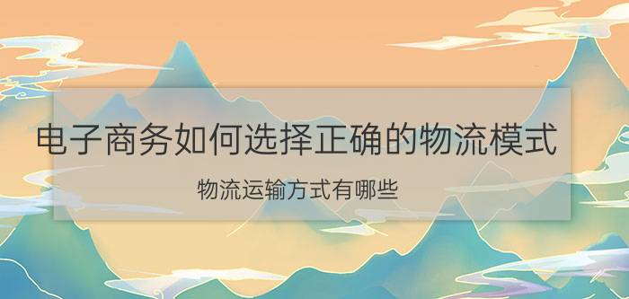 电子商务如何选择正确的物流模式 物流运输方式有哪些？